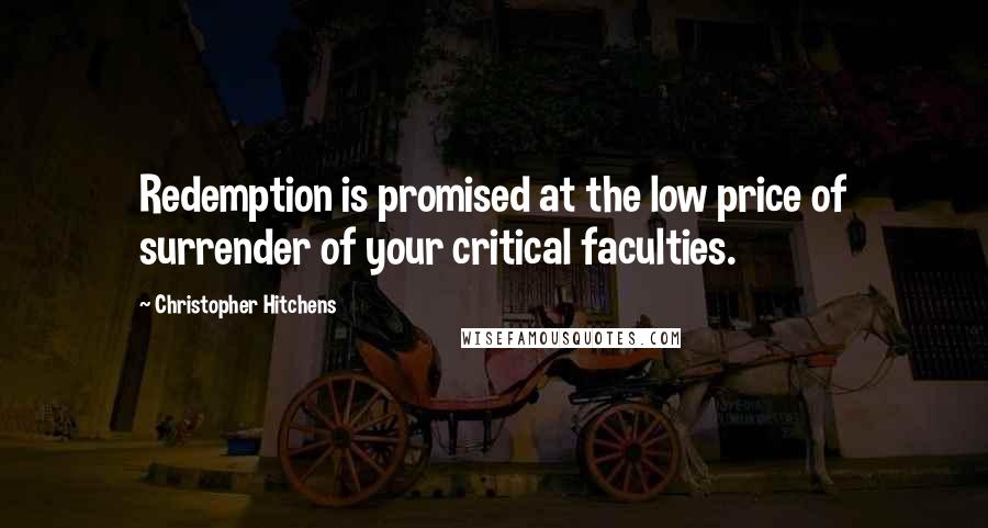 Christopher Hitchens Quotes: Redemption is promised at the low price of surrender of your critical faculties.