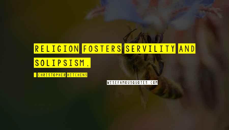 Christopher Hitchens Quotes: Religion fosters servility and solipsism.