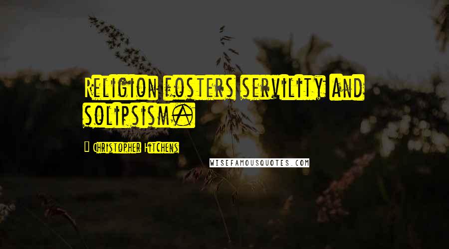 Christopher Hitchens Quotes: Religion fosters servility and solipsism.