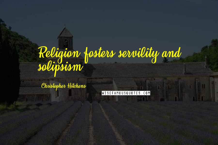 Christopher Hitchens Quotes: Religion fosters servility and solipsism.