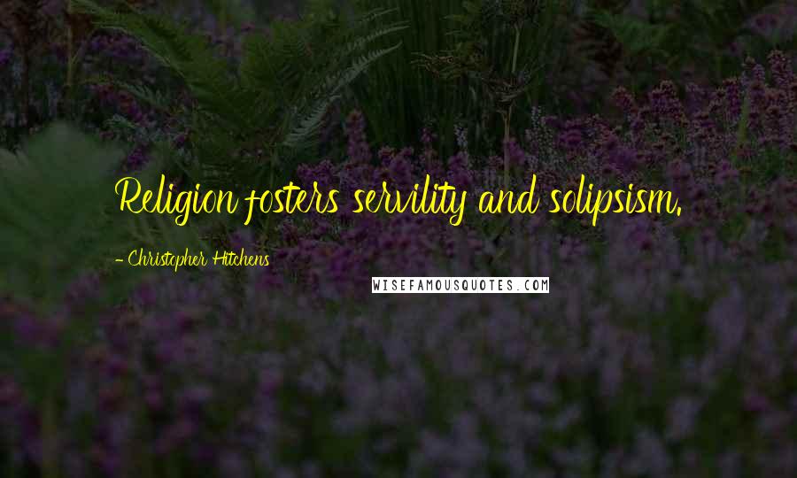 Christopher Hitchens Quotes: Religion fosters servility and solipsism.