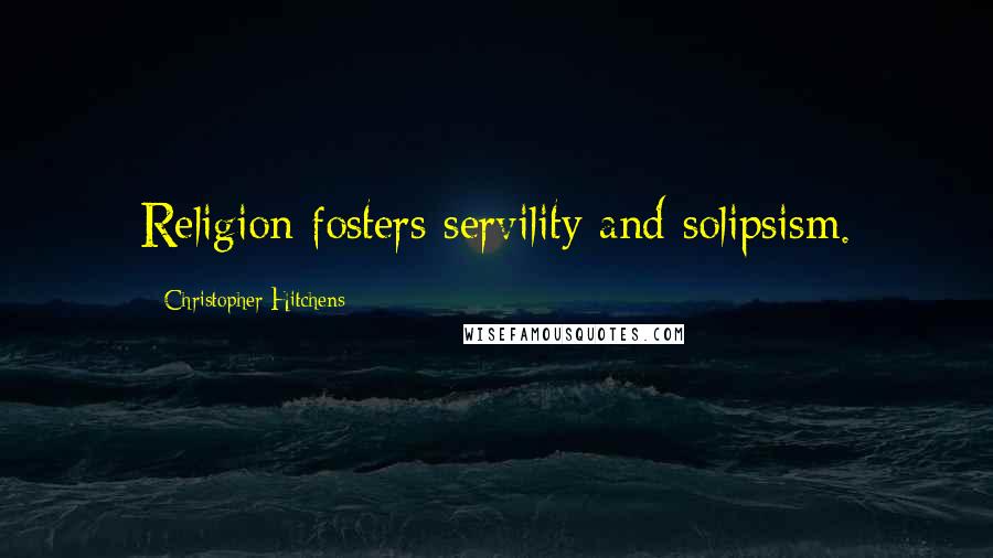 Christopher Hitchens Quotes: Religion fosters servility and solipsism.