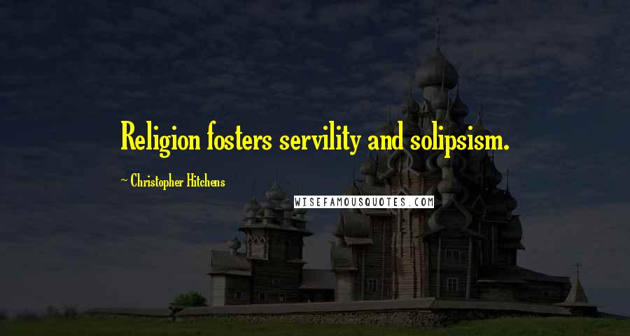 Christopher Hitchens Quotes: Religion fosters servility and solipsism.