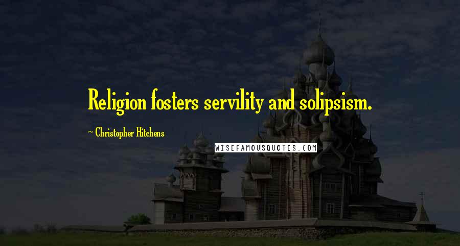 Christopher Hitchens Quotes: Religion fosters servility and solipsism.