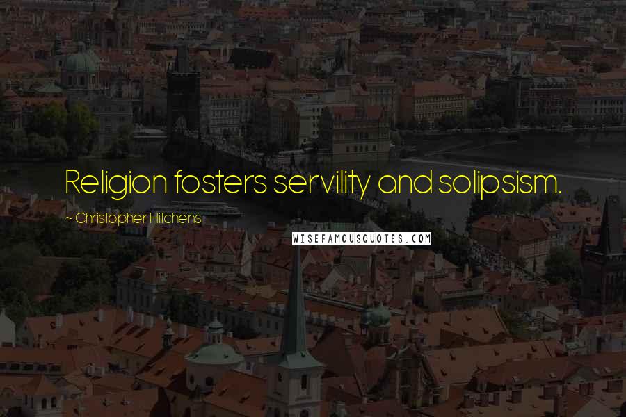 Christopher Hitchens Quotes: Religion fosters servility and solipsism.