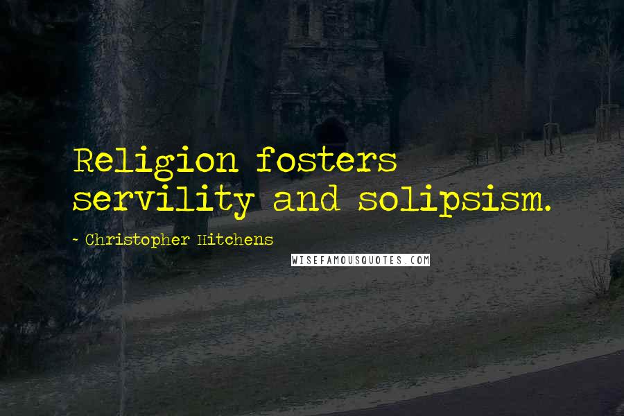 Christopher Hitchens Quotes: Religion fosters servility and solipsism.