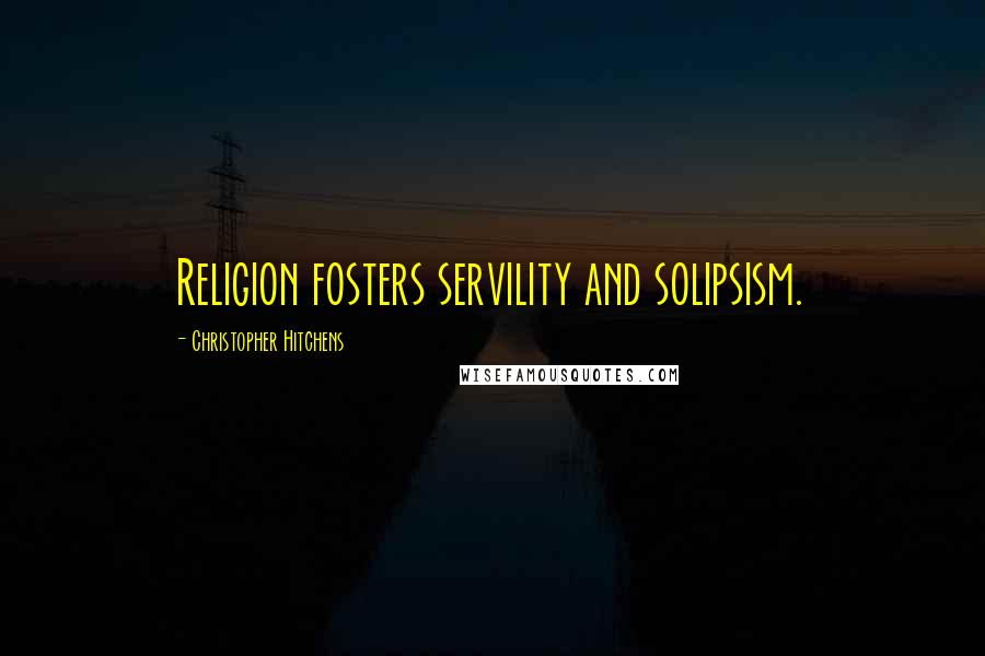 Christopher Hitchens Quotes: Religion fosters servility and solipsism.