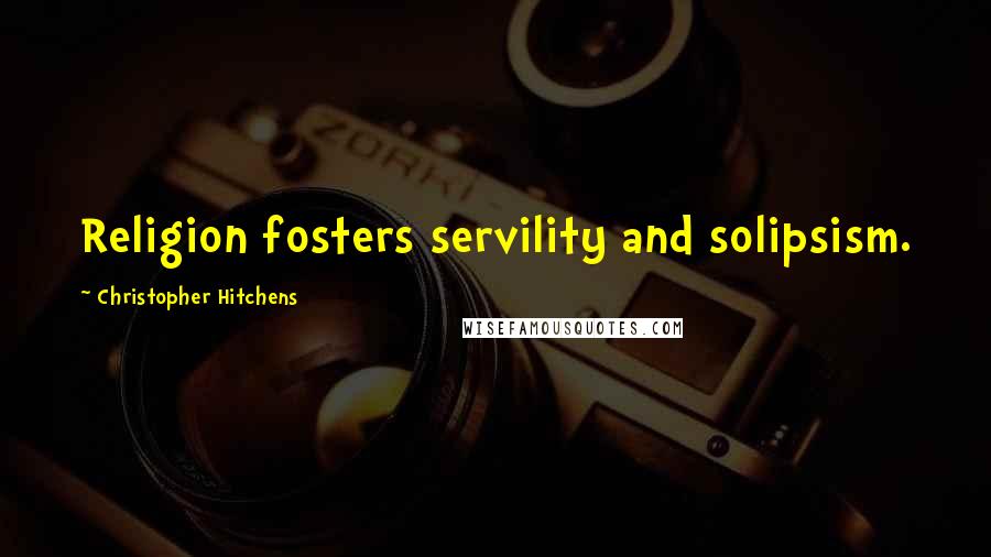 Christopher Hitchens Quotes: Religion fosters servility and solipsism.