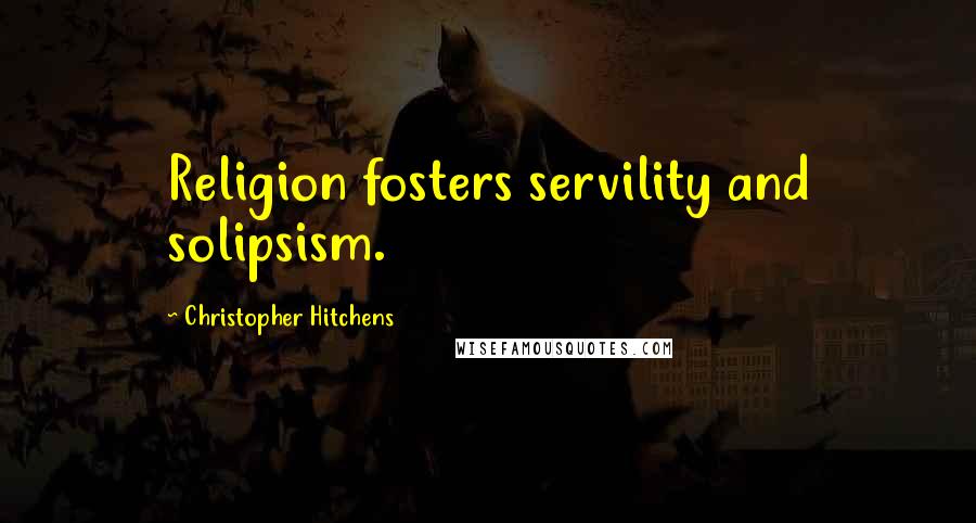 Christopher Hitchens Quotes: Religion fosters servility and solipsism.