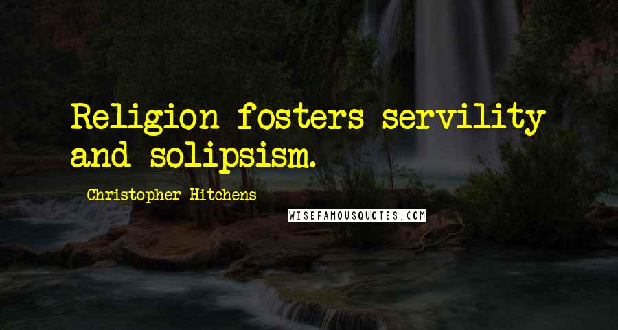 Christopher Hitchens Quotes: Religion fosters servility and solipsism.