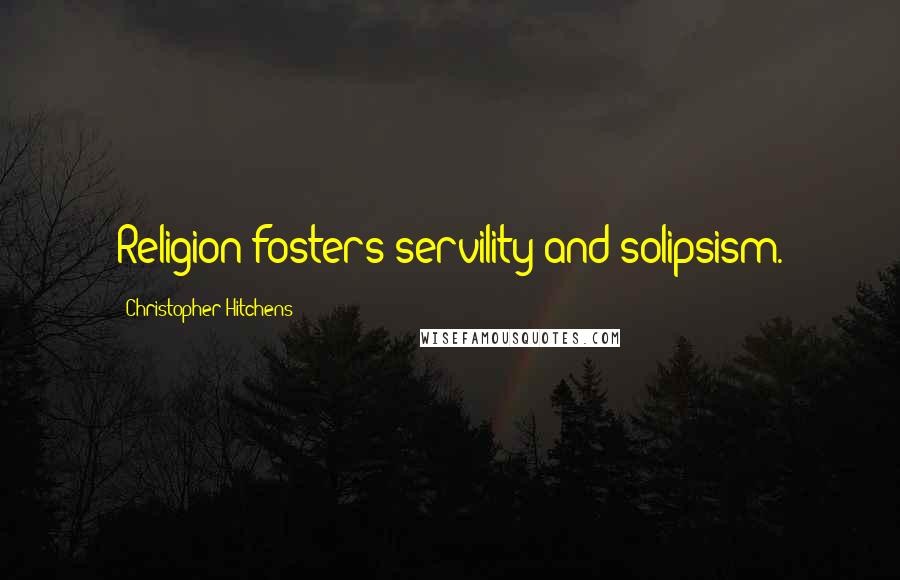 Christopher Hitchens Quotes: Religion fosters servility and solipsism.