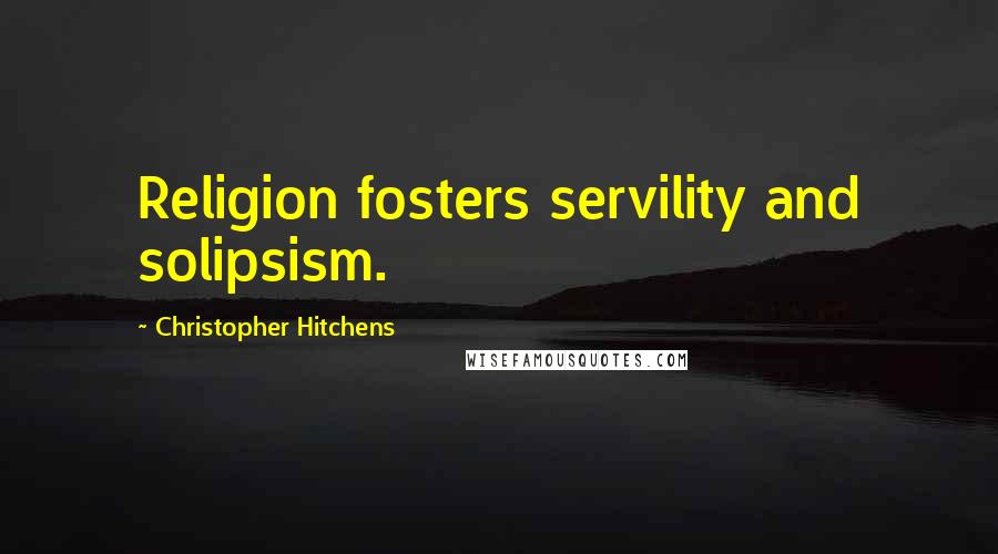 Christopher Hitchens Quotes: Religion fosters servility and solipsism.