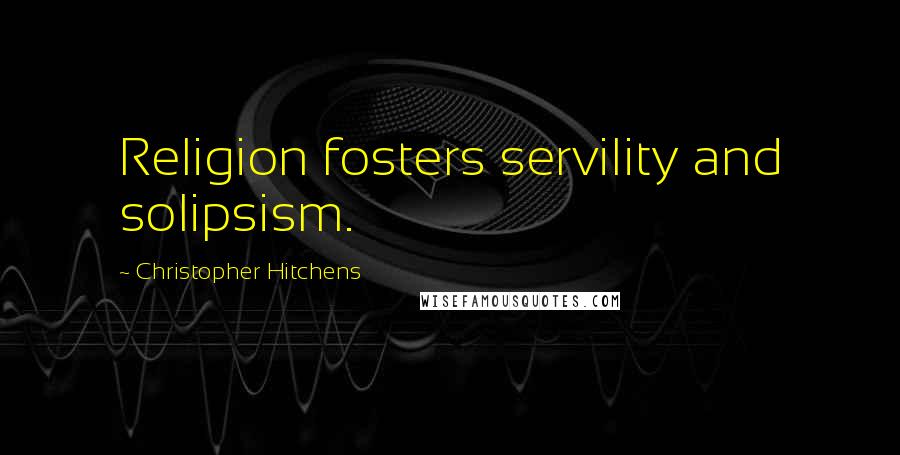 Christopher Hitchens Quotes: Religion fosters servility and solipsism.