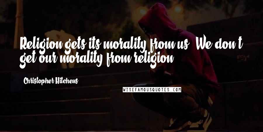 Christopher Hitchens Quotes: Religion gets its morality from us. We don't get our morality from religion.