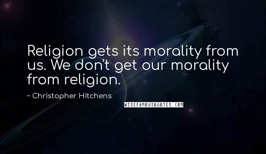 Christopher Hitchens Quotes: Religion gets its morality from us. We don't get our morality from religion.