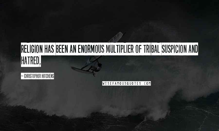 Christopher Hitchens Quotes: Religion has been an enormous multiplier of tribal suspicion and hatred.