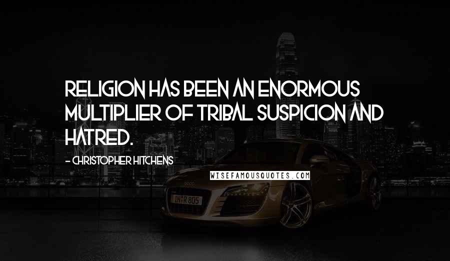 Christopher Hitchens Quotes: Religion has been an enormous multiplier of tribal suspicion and hatred.