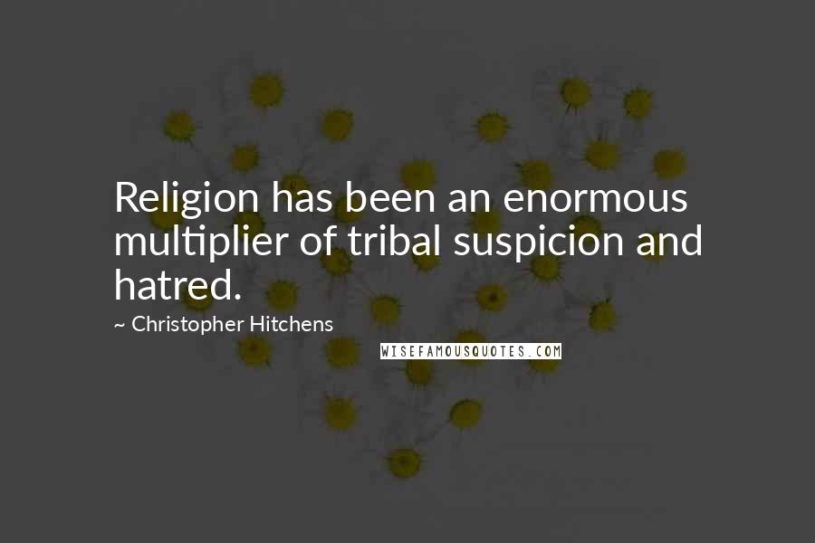 Christopher Hitchens Quotes: Religion has been an enormous multiplier of tribal suspicion and hatred.