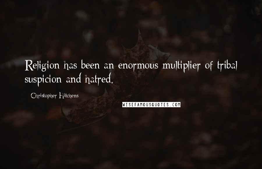 Christopher Hitchens Quotes: Religion has been an enormous multiplier of tribal suspicion and hatred.