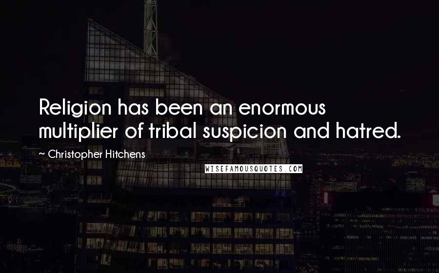 Christopher Hitchens Quotes: Religion has been an enormous multiplier of tribal suspicion and hatred.