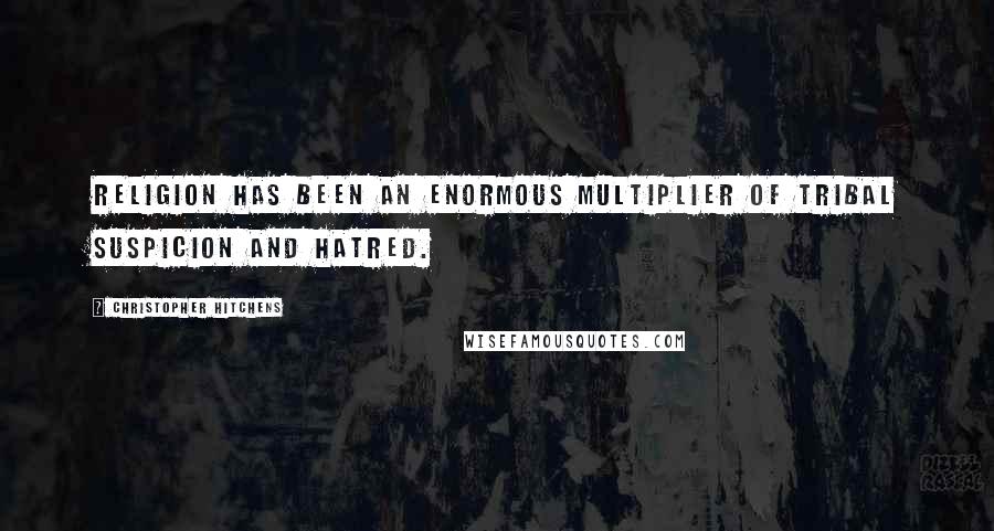 Christopher Hitchens Quotes: Religion has been an enormous multiplier of tribal suspicion and hatred.