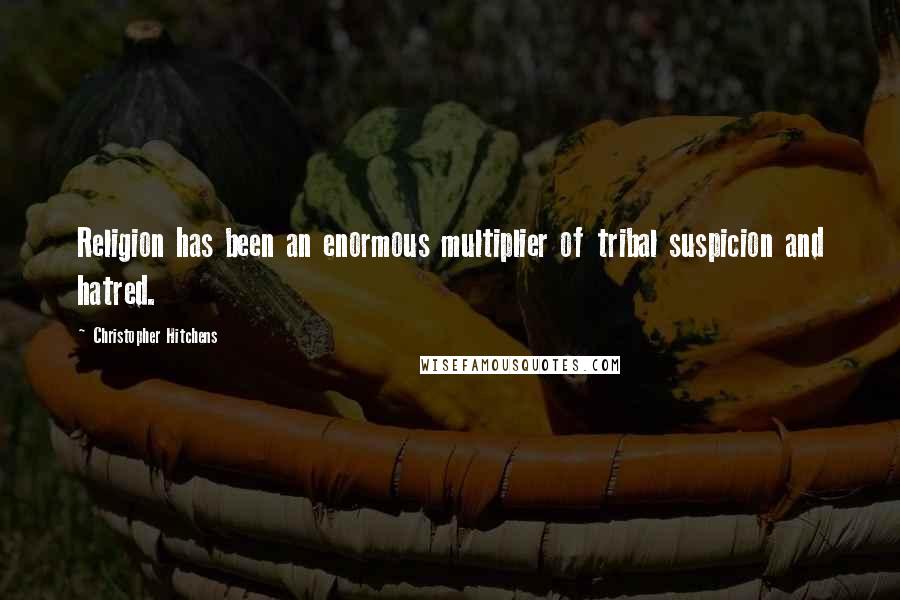Christopher Hitchens Quotes: Religion has been an enormous multiplier of tribal suspicion and hatred.