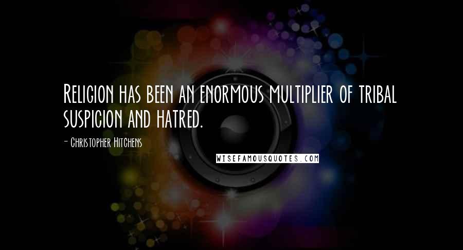 Christopher Hitchens Quotes: Religion has been an enormous multiplier of tribal suspicion and hatred.