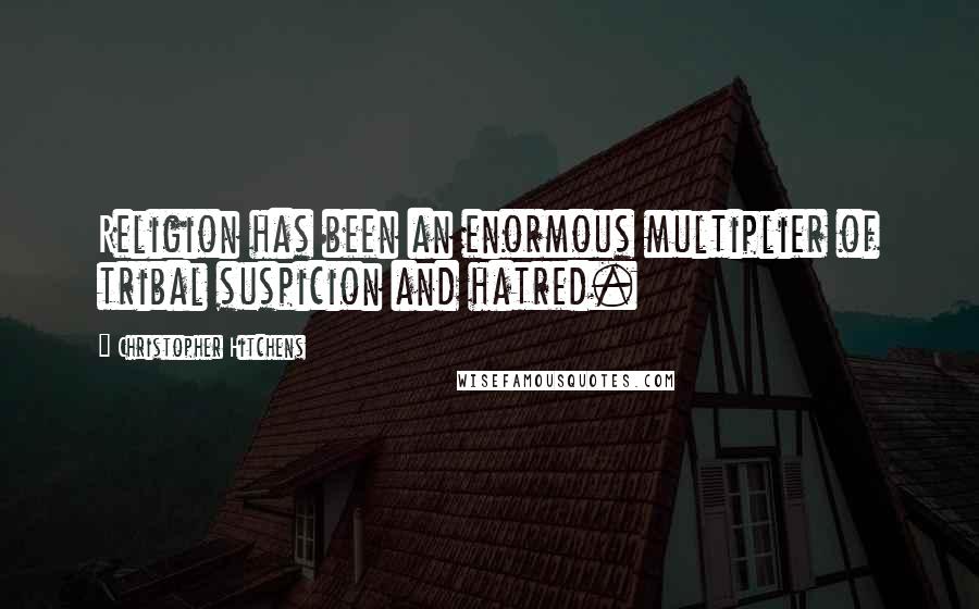 Christopher Hitchens Quotes: Religion has been an enormous multiplier of tribal suspicion and hatred.