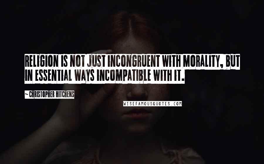 Christopher Hitchens Quotes: Religion is not just incongruent with morality, but in essential ways incompatible with it.