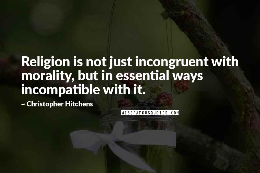 Christopher Hitchens Quotes: Religion is not just incongruent with morality, but in essential ways incompatible with it.