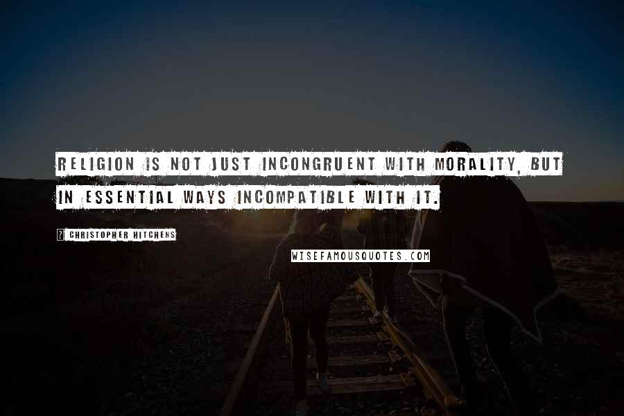 Christopher Hitchens Quotes: Religion is not just incongruent with morality, but in essential ways incompatible with it.