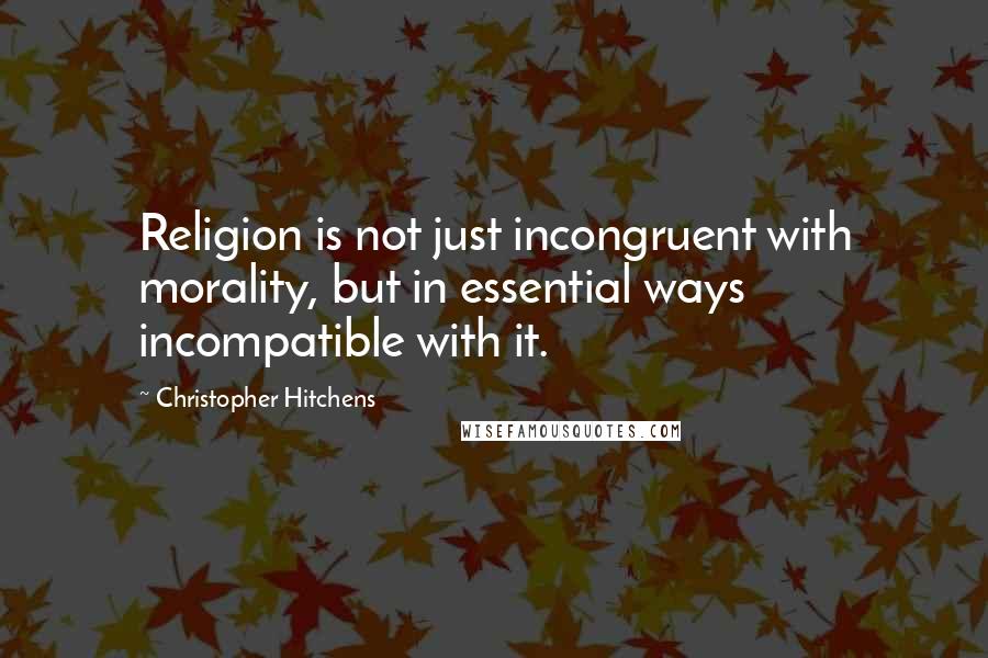 Christopher Hitchens Quotes: Religion is not just incongruent with morality, but in essential ways incompatible with it.