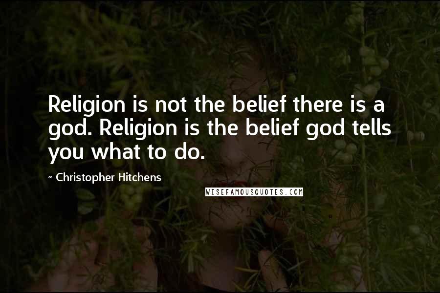 Christopher Hitchens Quotes: Religion is not the belief there is a god. Religion is the belief god tells you what to do.