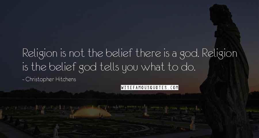 Christopher Hitchens Quotes: Religion is not the belief there is a god. Religion is the belief god tells you what to do.