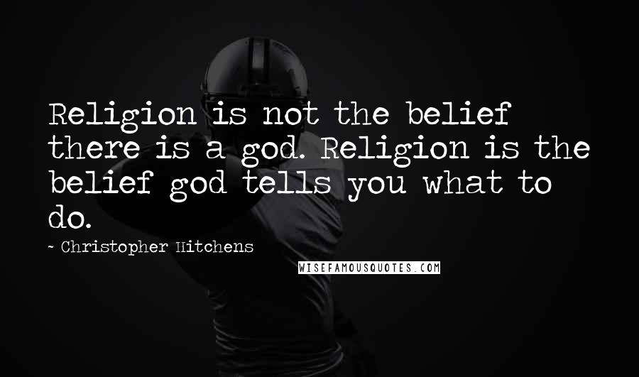 Christopher Hitchens Quotes: Religion is not the belief there is a god. Religion is the belief god tells you what to do.