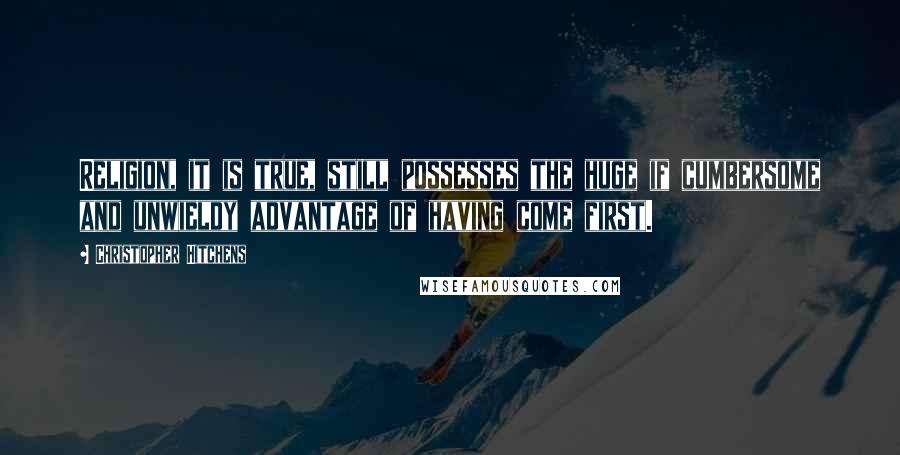 Christopher Hitchens Quotes: Religion, it is true, still possesses the huge if cumbersome and unwieldy advantage of having come first.
