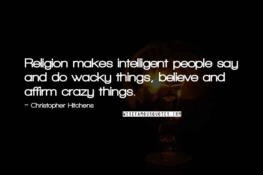 Christopher Hitchens Quotes: Religion makes intelligent people say and do wacky things, believe and affirm crazy things.