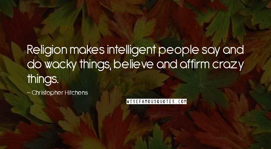 Christopher Hitchens Quotes: Religion makes intelligent people say and do wacky things, believe and affirm crazy things.