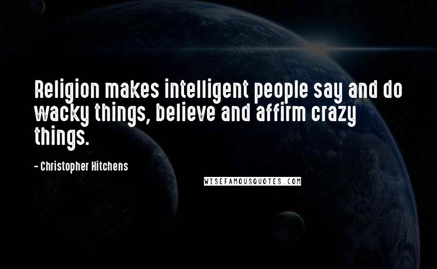 Christopher Hitchens Quotes: Religion makes intelligent people say and do wacky things, believe and affirm crazy things.