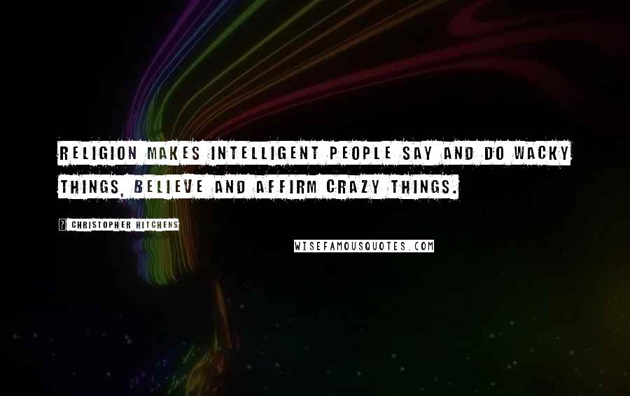 Christopher Hitchens Quotes: Religion makes intelligent people say and do wacky things, believe and affirm crazy things.