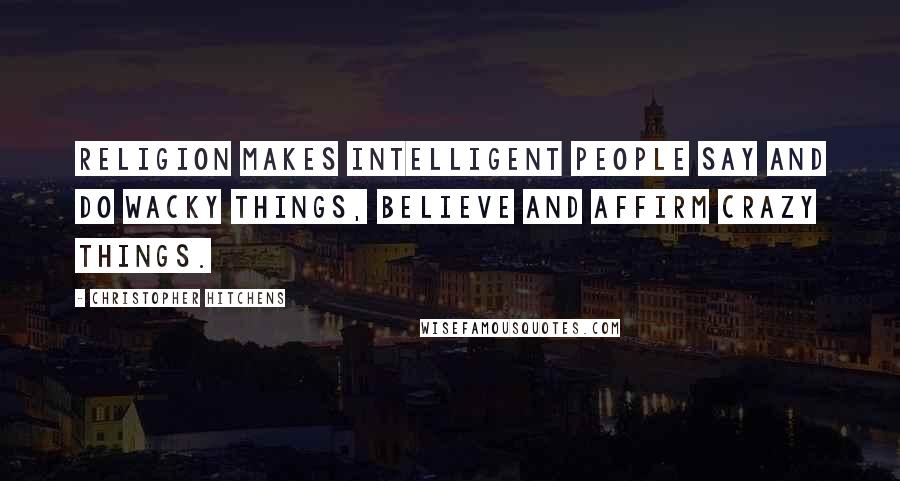 Christopher Hitchens Quotes: Religion makes intelligent people say and do wacky things, believe and affirm crazy things.