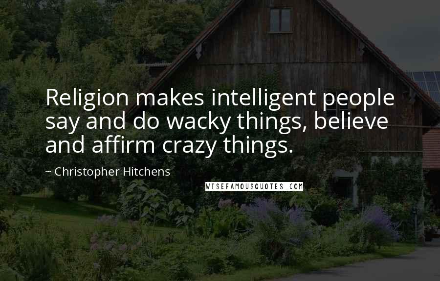 Christopher Hitchens Quotes: Religion makes intelligent people say and do wacky things, believe and affirm crazy things.