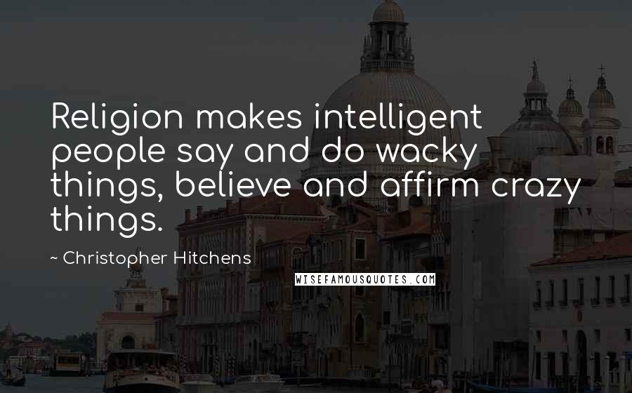 Christopher Hitchens Quotes: Religion makes intelligent people say and do wacky things, believe and affirm crazy things.