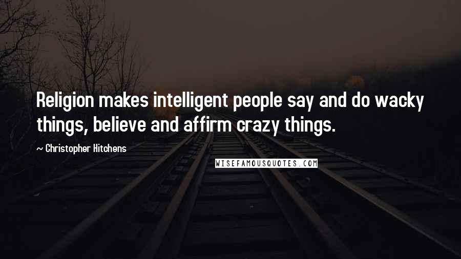 Christopher Hitchens Quotes: Religion makes intelligent people say and do wacky things, believe and affirm crazy things.