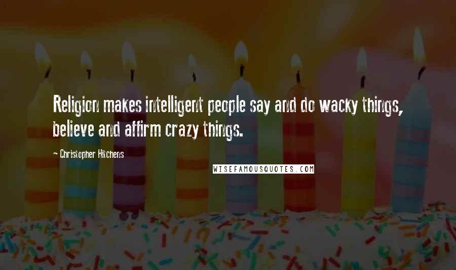 Christopher Hitchens Quotes: Religion makes intelligent people say and do wacky things, believe and affirm crazy things.