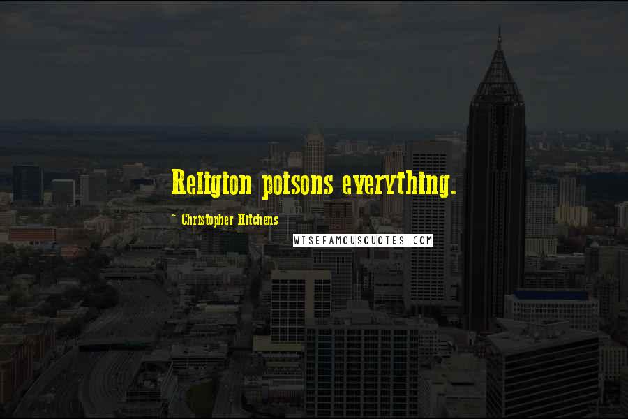 Christopher Hitchens Quotes: Religion poisons everything.