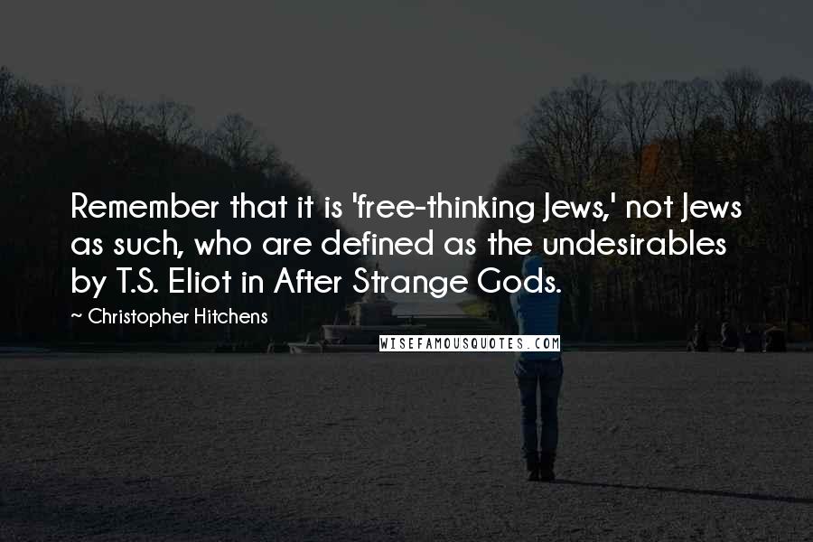 Christopher Hitchens Quotes: Remember that it is 'free-thinking Jews,' not Jews as such, who are defined as the undesirables by T.S. Eliot in After Strange Gods.