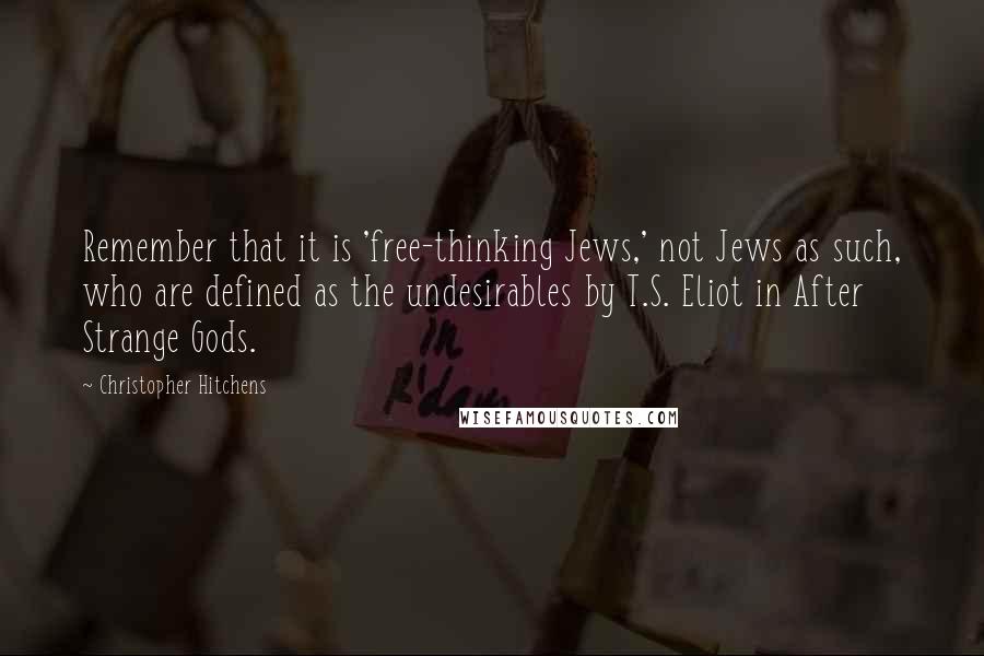 Christopher Hitchens Quotes: Remember that it is 'free-thinking Jews,' not Jews as such, who are defined as the undesirables by T.S. Eliot in After Strange Gods.
