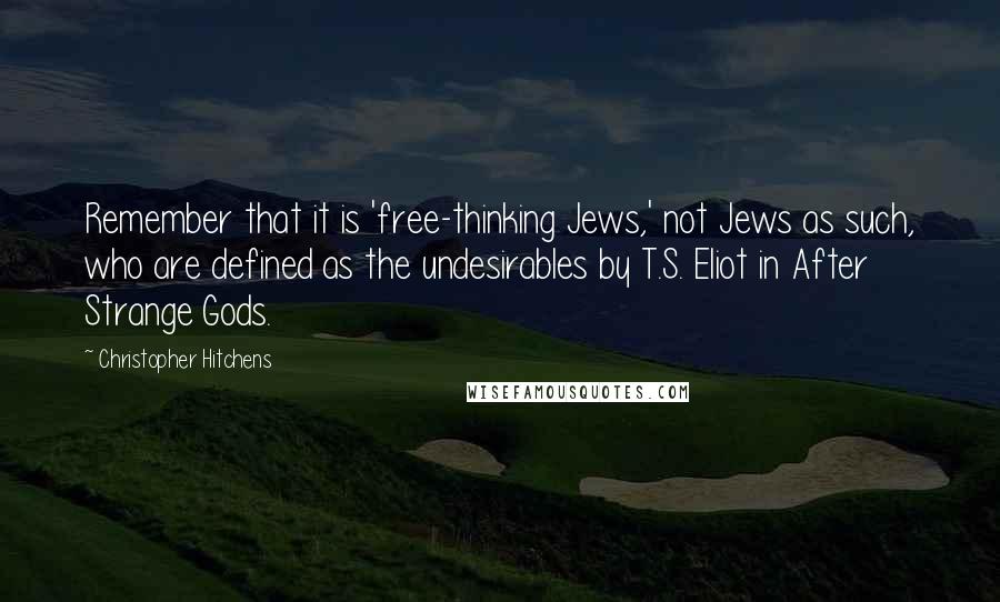 Christopher Hitchens Quotes: Remember that it is 'free-thinking Jews,' not Jews as such, who are defined as the undesirables by T.S. Eliot in After Strange Gods.