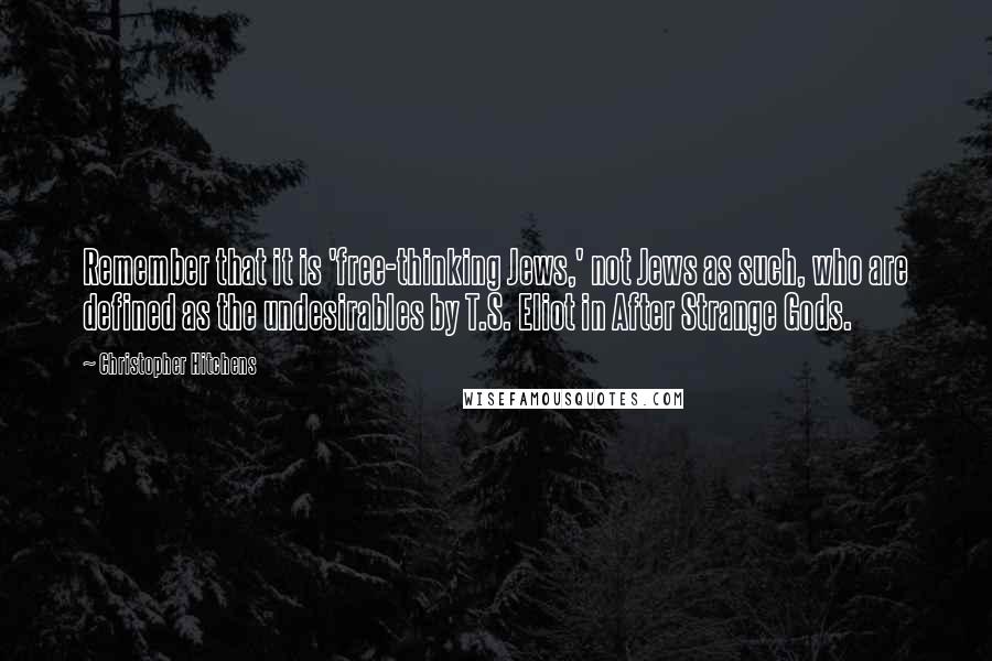 Christopher Hitchens Quotes: Remember that it is 'free-thinking Jews,' not Jews as such, who are defined as the undesirables by T.S. Eliot in After Strange Gods.